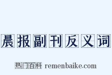 晨报副刊反义词是什么意思的图片